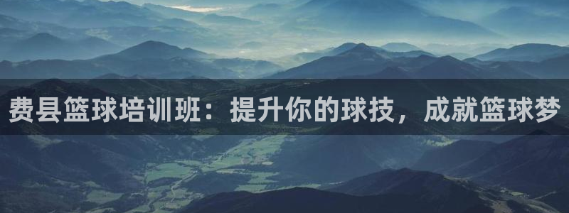 尊龙凯时人生就是搏平台：费县篮球培训班：提升你的球技
