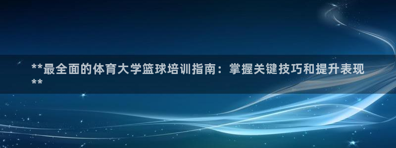 尊龙凯时家居是品牌吗：**最全面的体育大学篮球培训指