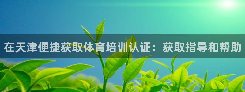尊龙人生就是搏：在天津便捷获取体育培训认证：获取指导