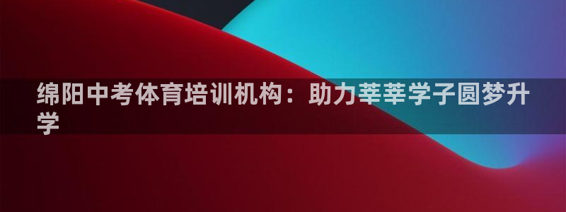 尊龙凯时贴吧：绵阳中考体育培训机构：助力莘莘学子圆梦