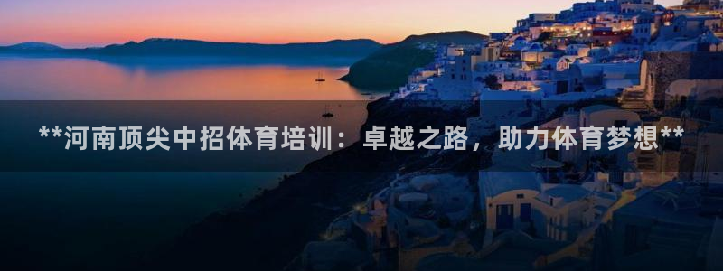 尊龙官网免费下载安装：**河南顶尖中招体育培训：卓越