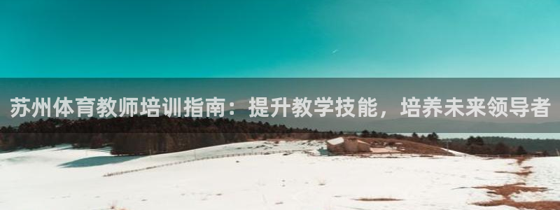 尊龙登录会员登录：苏州体育教师培训指南：提升教学技能