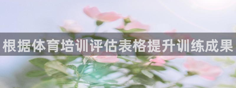 kb88凯时SO权威AG发财网：根据体育培训评估表格