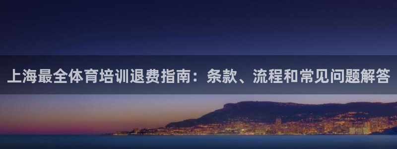 尊龙凯时官网平台：上海最全体育培训退费指南：条款、流