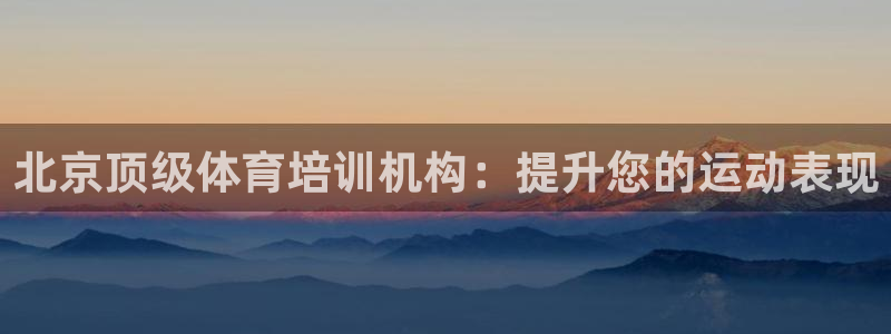 尊龙凯时客服：北京顶级体育培训机构：提升您的运动表现