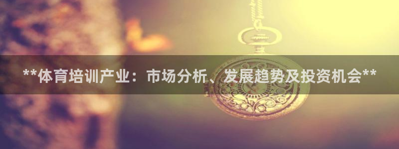 尊龙凯时官网网址：**体育培训产业：市场分析、发展趋