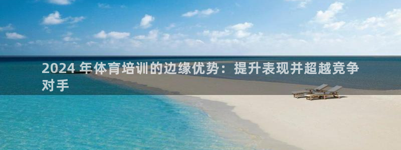 尊龙凯时处理未到账：2024 年体育培训的边缘优势：