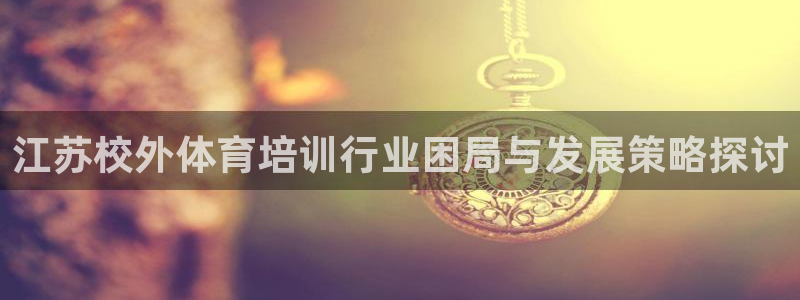 尊龙z6：江苏校外体育培训行业困局与发展策略探讨