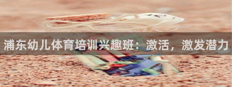 尊龙一生也走不出自己的童年：浦东幼儿体育培训兴趣班：