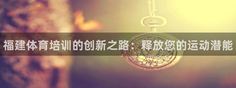 尊龙凯时人生就是博·(中国)官网：福建体育培训的创新