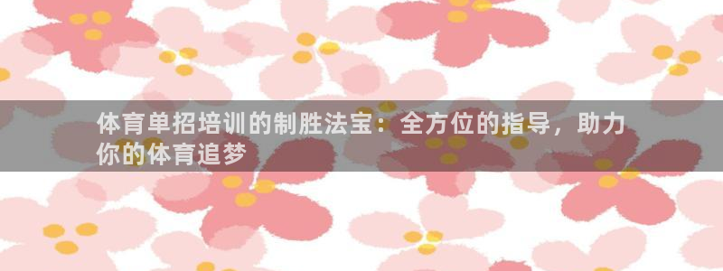 尊龙凯时·中国官方网站：体育单招培训的制胜法宝：全方