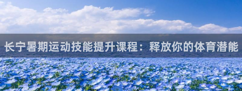 尊龙网站登录：长宁暑期运动技能提升课程：释放你的体育