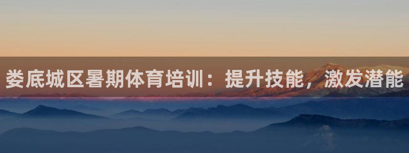 尊龙凯时品牌介绍：娄底城区暑期体育培训：提升技能，激