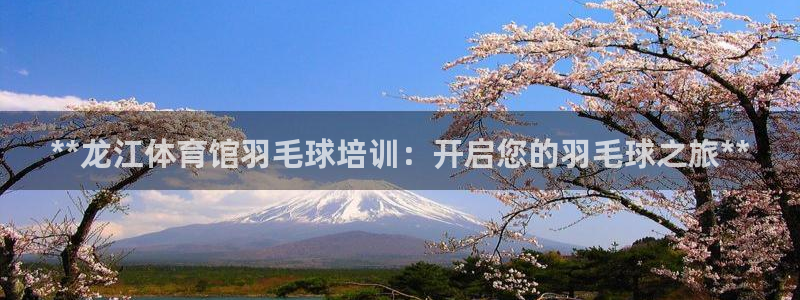尊龙内地：**龙江体育馆羽毛球培训：开启您的羽毛球之