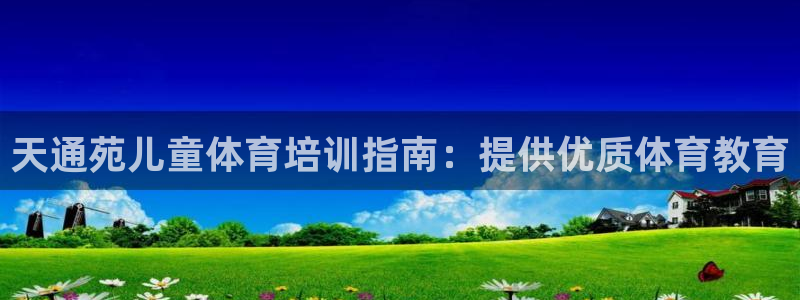 尊龙凯时app官方网站：天通苑儿童体育培训指南：提供