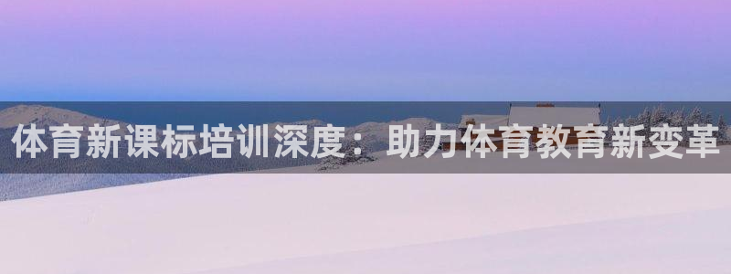 尊龙 下载：体育新课标培训深度：助力体育教育新变革