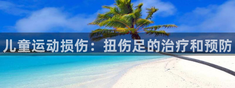 尊龙d88用现推选ag发财网：儿童运动损伤：扭伤足的