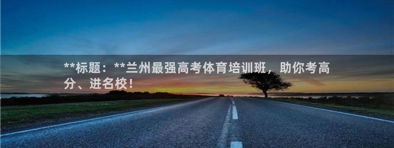 尊龙凯时 人生就是搏!：**标题：**兰州最强高考体