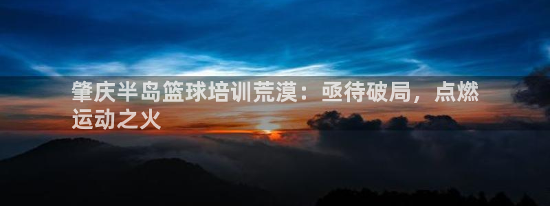 ag尊龙官方网站app：肇庆半岛篮球培训荒漠：亟待破