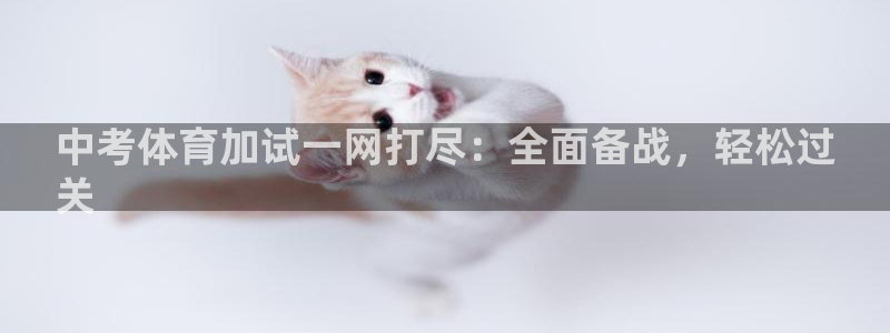 尊龙凯时网站怎么样：中考体育加试一网打尽：全面备战，