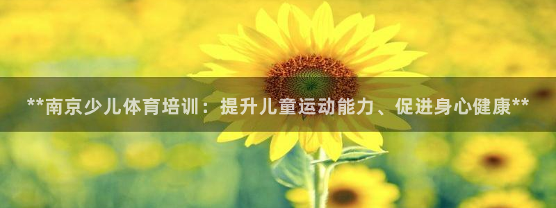 尊龙凯时口碑好吗：**南京少儿体育培训：提升儿童运动
