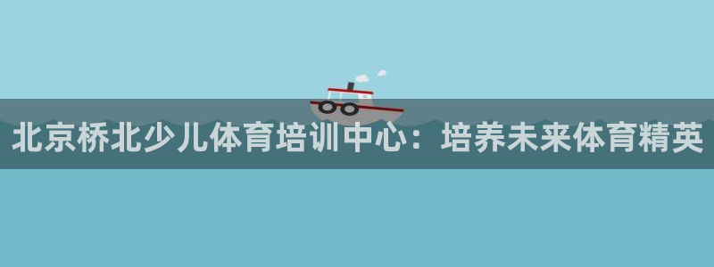 凯时官网的售后服务：北京桥北少儿体育培训中心：培养未