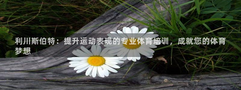 凯时平台官网RA来就送38：利川斯伯特：提升运动表现