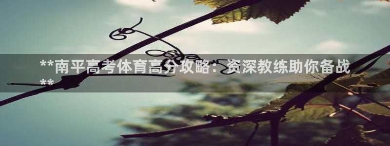 尊龙最近一次露面：**南平高考体育高分攻略：资深教练