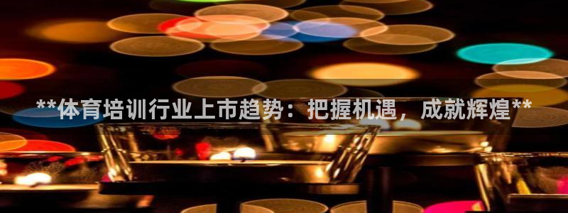 尊龙—人生就是博：**体育培训行业上市趋势：把握机遇
