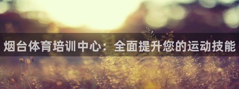 尊龙凯时能做退米么：烟台体育培训中心：全面提升您的运