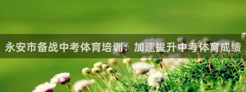 尊龙凯时人生就博官网：永安市备战中考体育培训：加速提