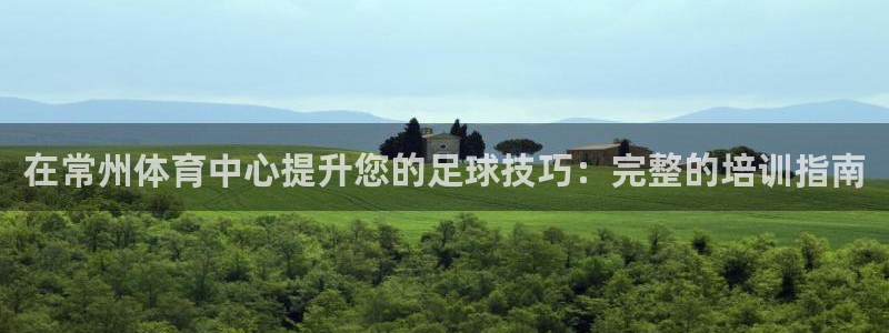 尊龙凯时存款不上分：在常州体育中心提升您的足球技巧：