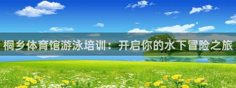 尊龙凯时返现：桐乡体育馆游泳培训：开启你的水下冒险之