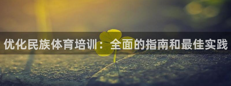 尊龙官方网站是真的吗：优化民族体育培训：全面的指南和