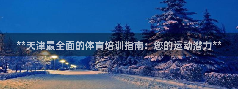 尊龙凯时是正规平台吗：**天津最全面的体育培训指南：