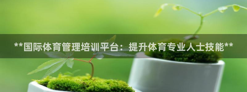 尊龙d88手机版下载：**国际体育管理培训平台：提升