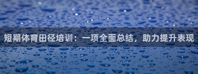 凯时k8官网首页：短期体育田径培训：一项全面总结，助