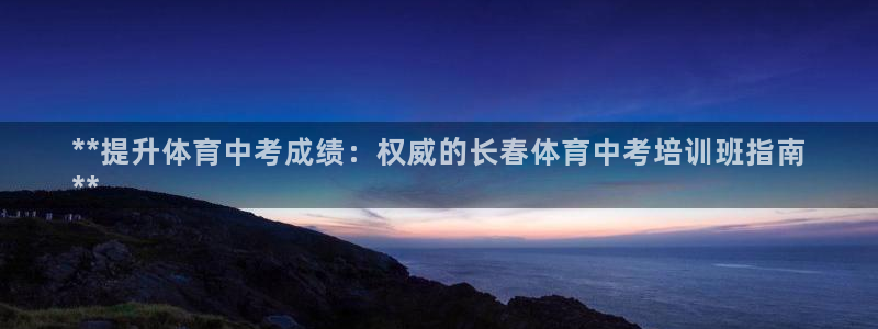 尊龙中国：**提升体育中考成绩：权威的长春体育中考培