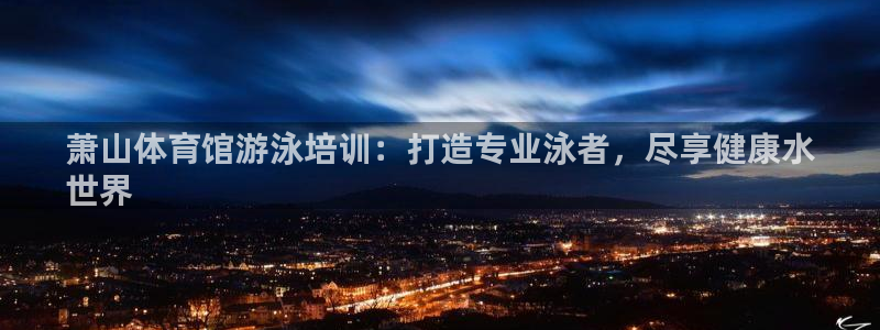 尊龙人生就是博登陆：萧山体育馆游泳培训：打造专业泳者