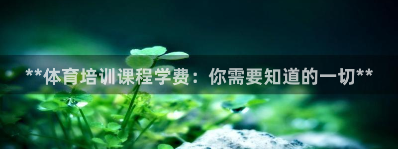 尊龙人生就是博下载：**体育培训课程学费：你需要知道