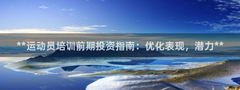 凯时国际app首页下载：**运动员培训前期投资指南：