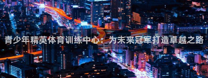 尊龙内地：青少年精英体育训练中心：为未来冠军打造卓越
